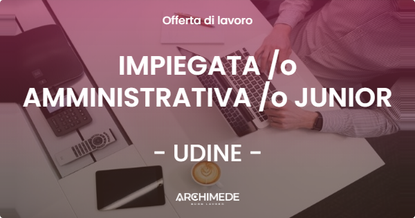 OFFERTA LAVORO - IMPIEGATA /o AMMINISTRATIVA /o JUNIOR - UDINE (UD)