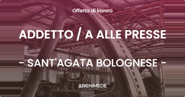 OFFERTA LAVORO - ADDETTO  A ALLE PRESSE - SANT'AGATA BOLOGNESE