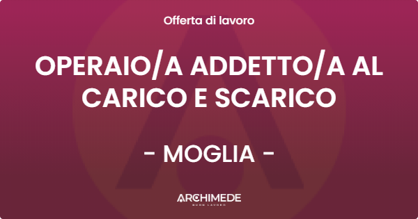 OFFERTA LAVORO - OPERAIOA ADDETTOA AL CARICO E SCARICO - MOGLIA