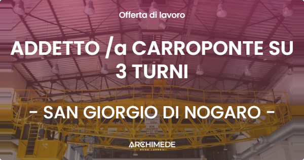 OFFERTA LAVORO - ADDETTO a CARROPONTE SU 3 TURNI - SAN GIORGIO DI NOGARO