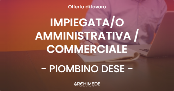 OFFERTA LAVORO - IMPIEGATAO AMMINISTRATIVA  COMMERCIALE - PIOMBINO DESE