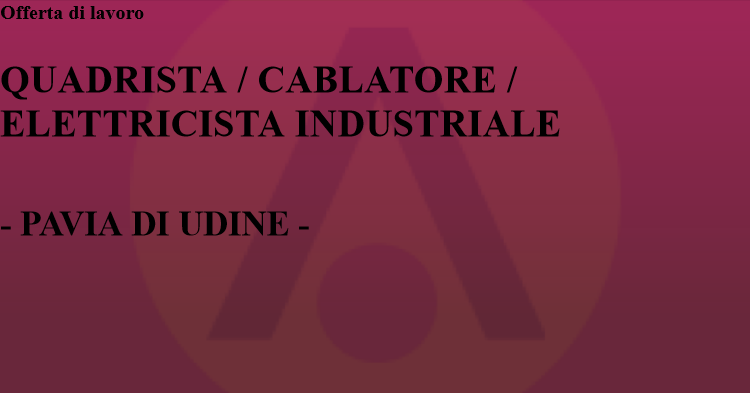 OFFERTA LAVORO - QUADRISTA  CABLATORE  ELETTRICISTA INDUSTRIALE - PAVIA DI UDINE