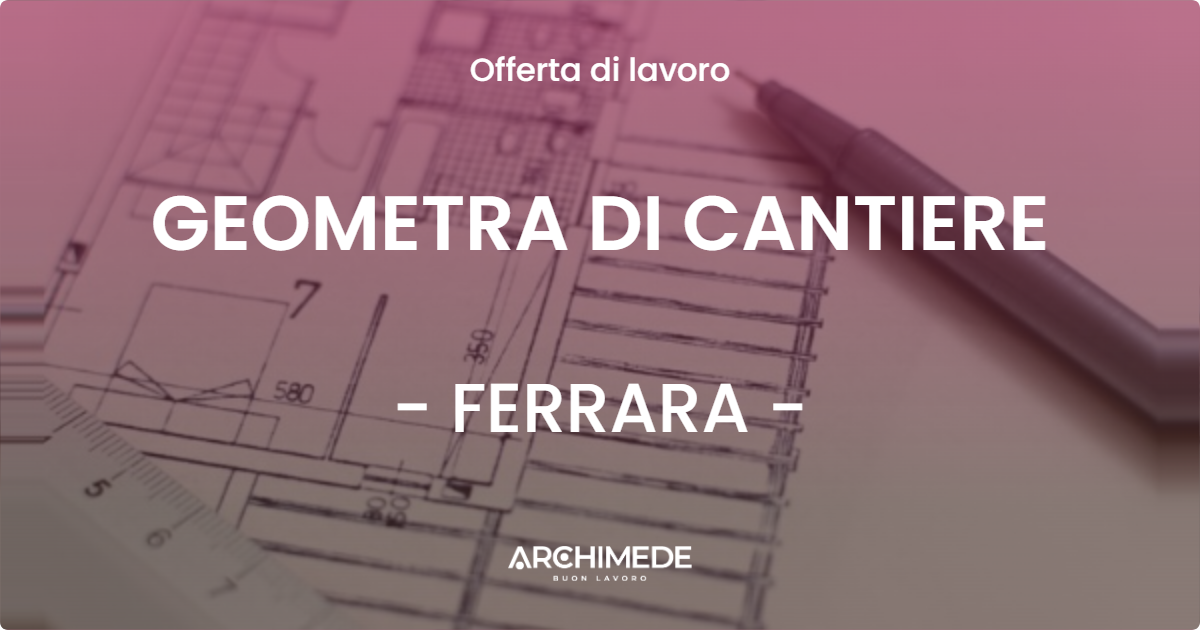 OFFERTA LAVORO - GEOMETRA DI CANTIERE - FERRARA