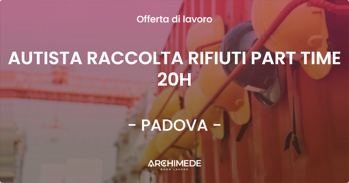 OFFERTA LAVORO - AUTISTA RACCOLTA RIFIUTI  PART TIME 20H - PADOVA (PD)