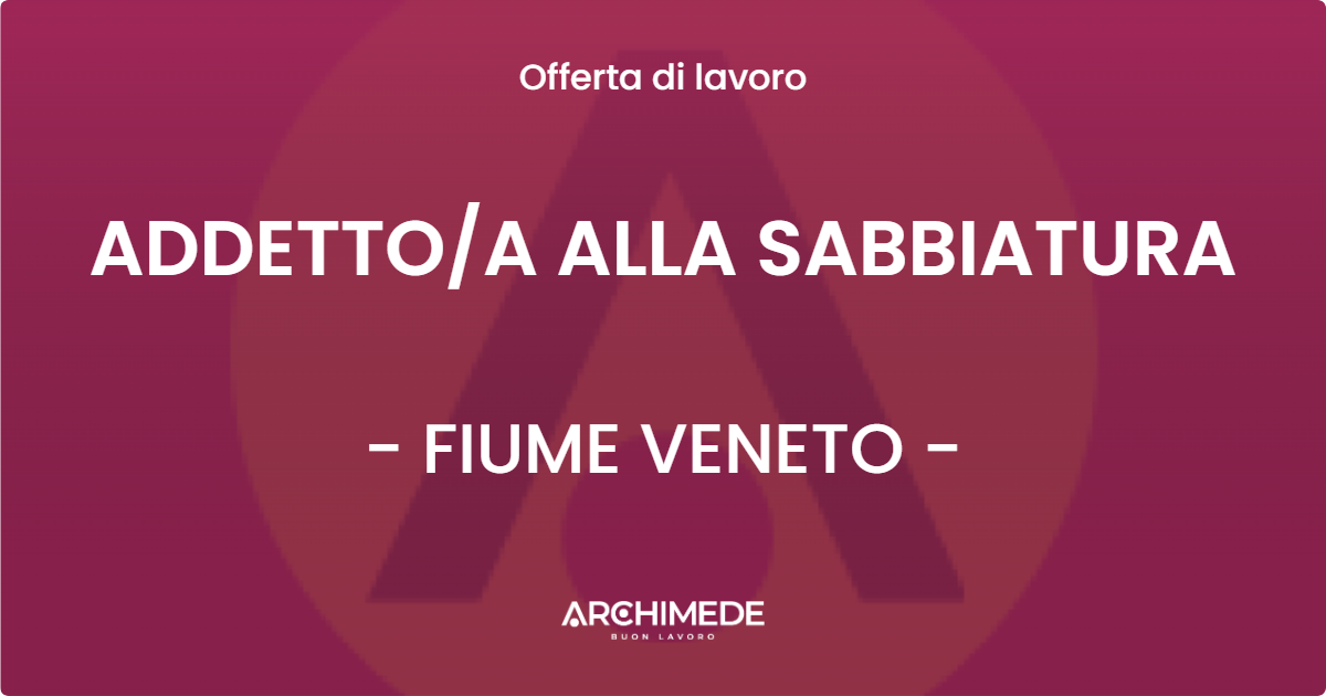 OFFERTA LAVORO - ADDETTO/A ALLA SABBIATURA - FIUME VENETO (PN)