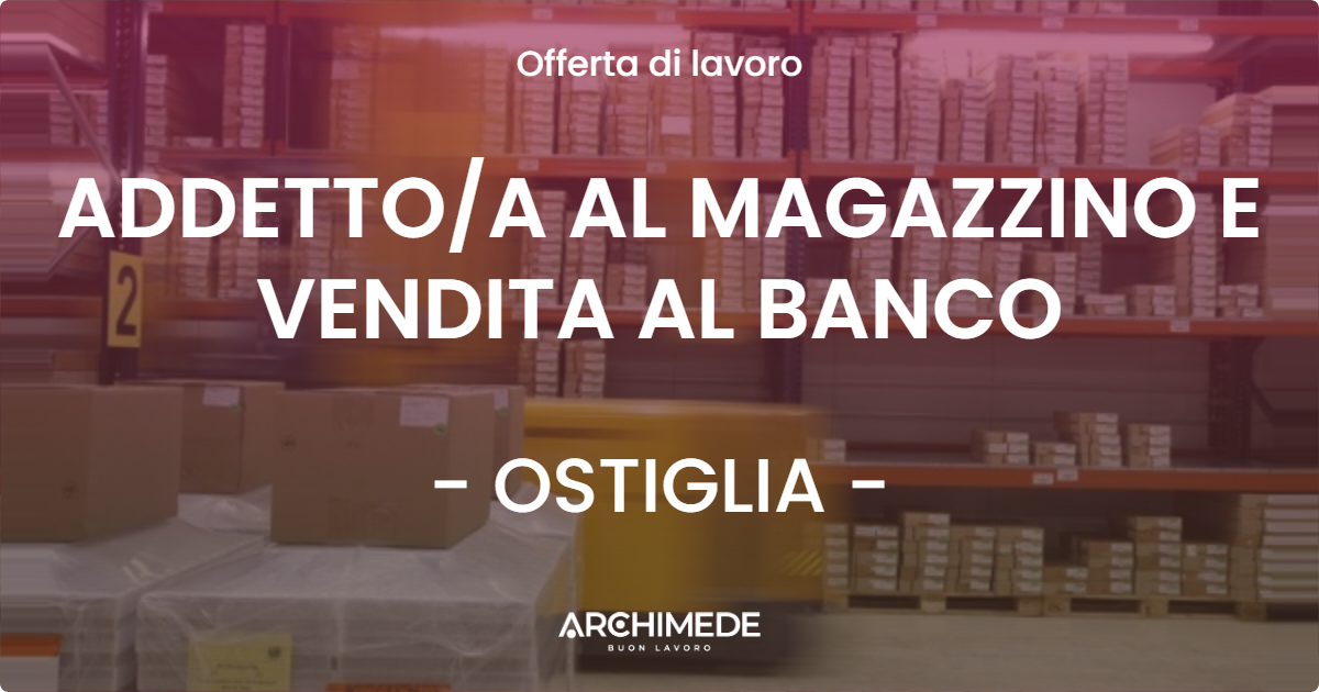 OFFERTA LAVORO - ADDETTO/A AL MAGAZZINO E VENDITA AL BANCO - OSTIGLIA (MN)