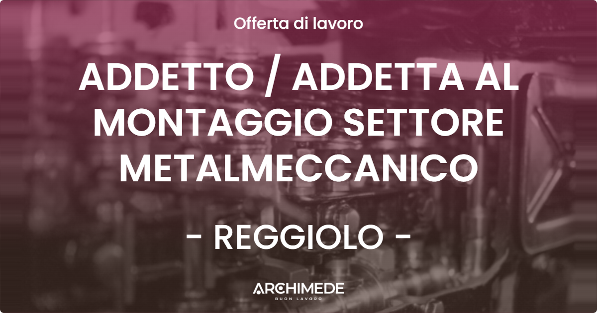 OFFERTA LAVORO - ADDETTO  ADDETTA AL MONTAGGIO SETTORE METALMECCANICO - REGGIOLO