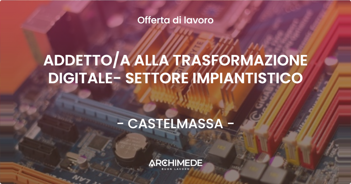 OFFERTA LAVORO - ADDETTO/A ALLA TRASFORMAZIONE DIGITALE- SETTORE IMPIANTISTICO - CASTELMASSA (RO)