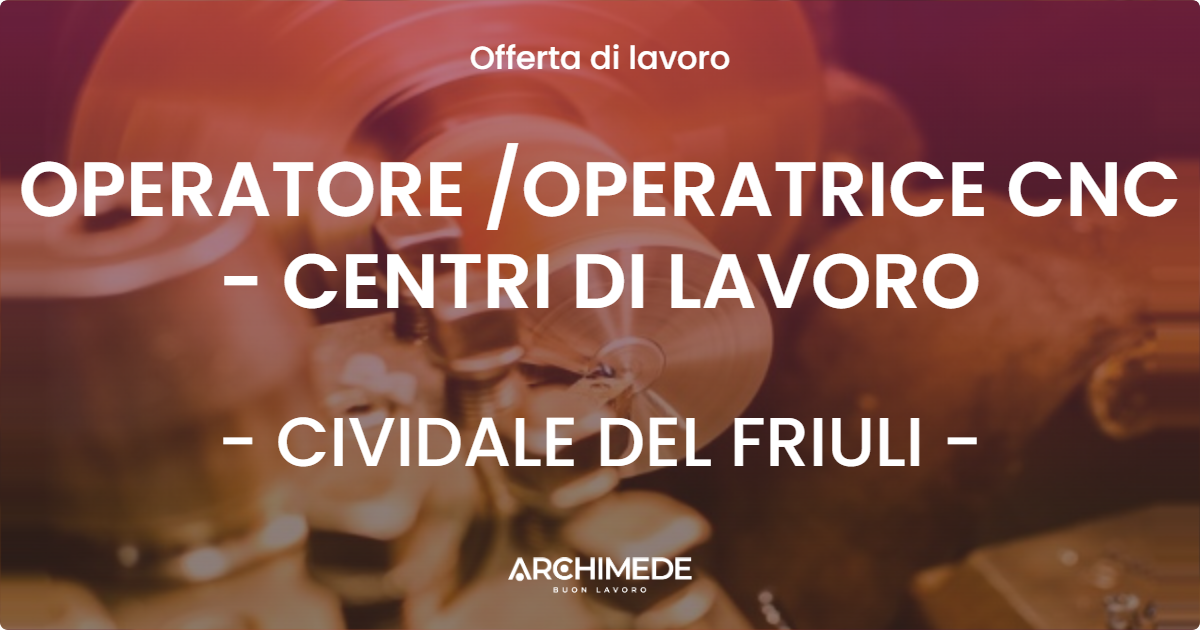 OFFERTA LAVORO - OPERATORE /OPERATRICE CNC - CENTRI DI LAVORO - CIVIDALE DEL FRIULI (UD)