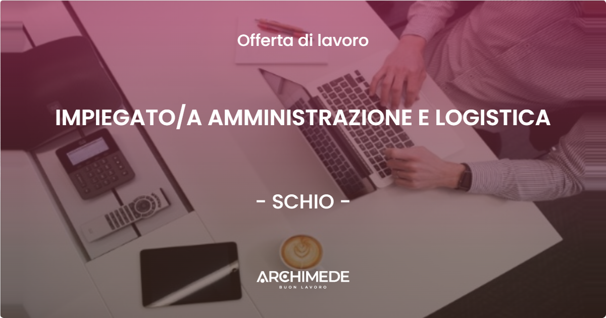 OFFERTA LAVORO - IMPIEGATO/A AMMINISTRAZIONE E LOGISTICA - SCHIO (VI)