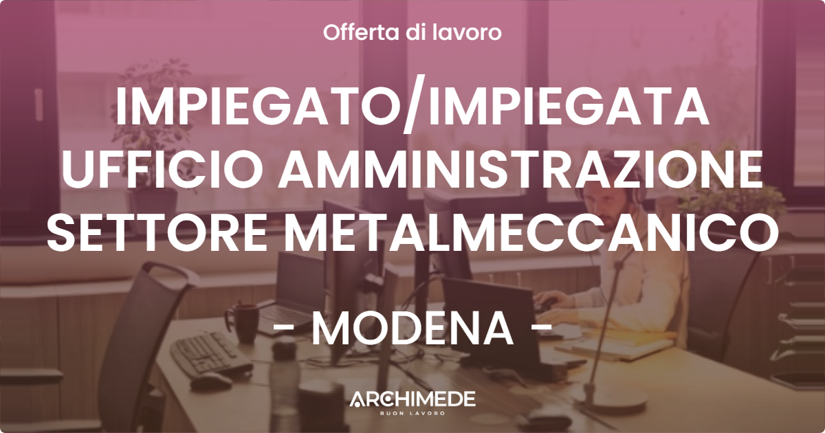 OFFERTA LAVORO - IMPIEGATO/IMPIEGATA UFFICIO AMMINISTRAZIONE SETTORE METALMECCANICO - MODENA (MO)