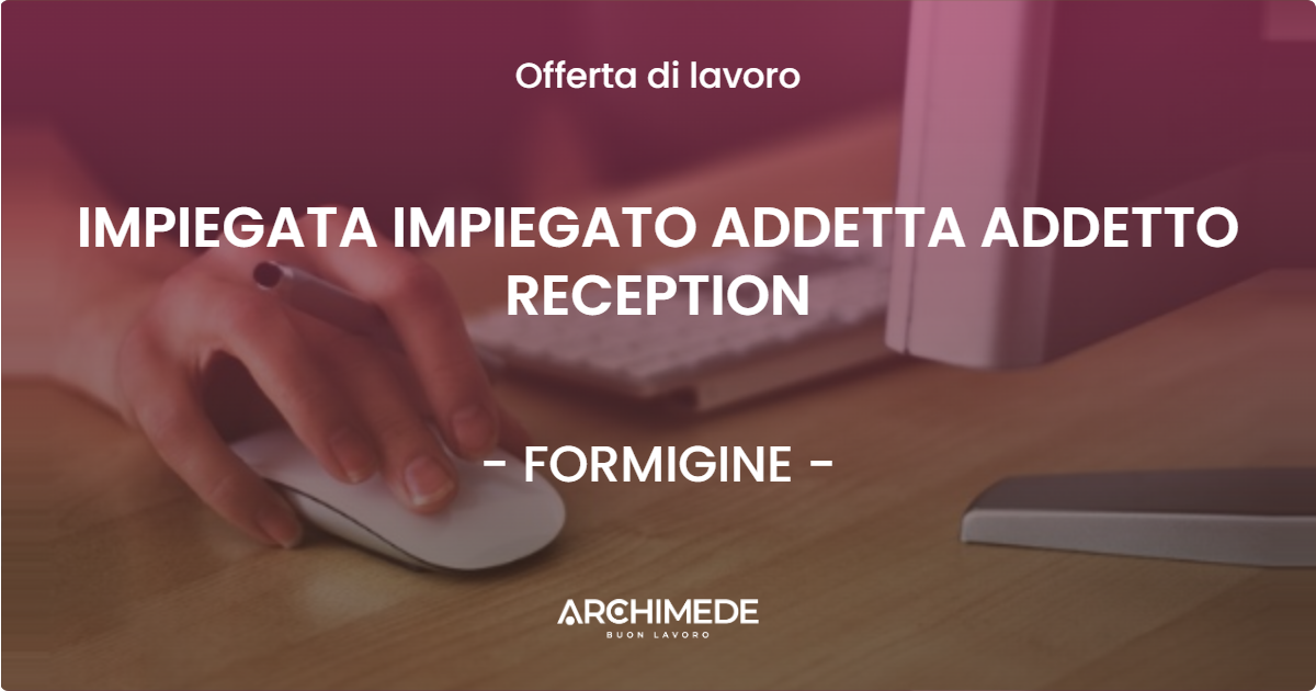 OFFERTA LAVORO - IMPIEGATA IMPIEGATO ADDETTA ADDETTO RECEPTION - FORMIGINE (MO)