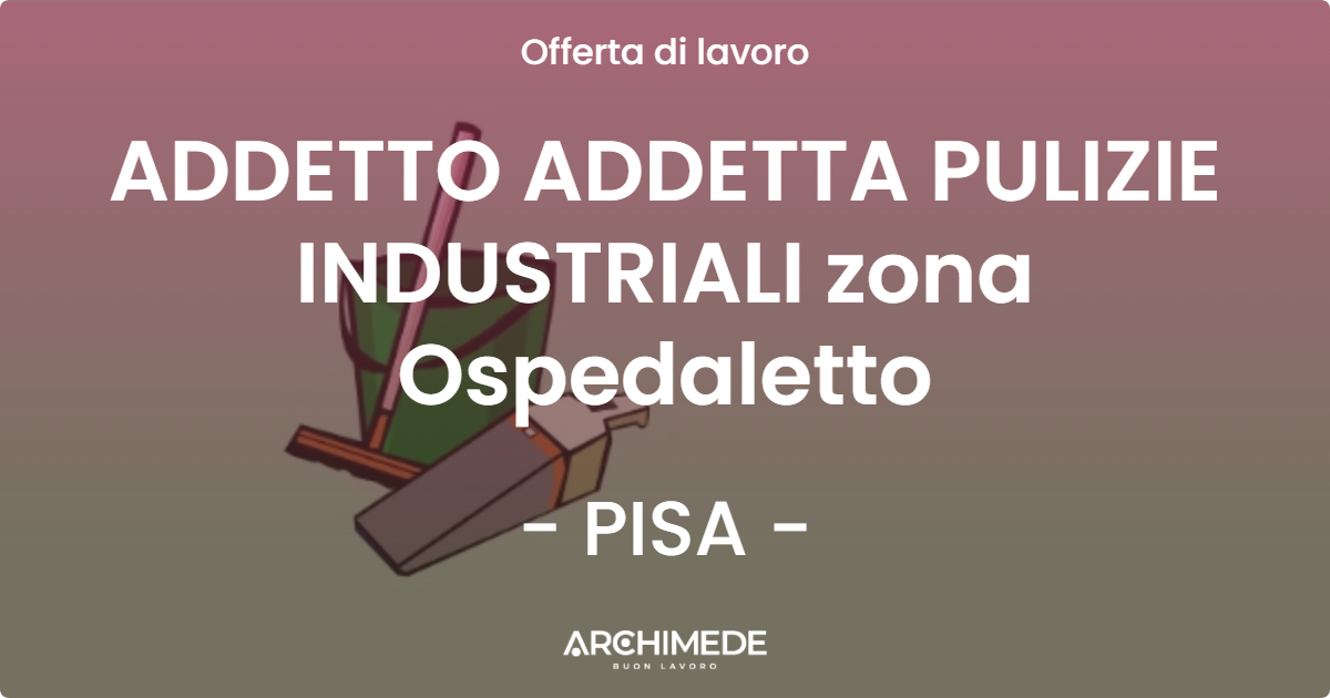 OFFERTA LAVORO - ADDETTO ADDETTA PULIZIE INDUSTRIALI zona Ospedaletto - PISA (PI)