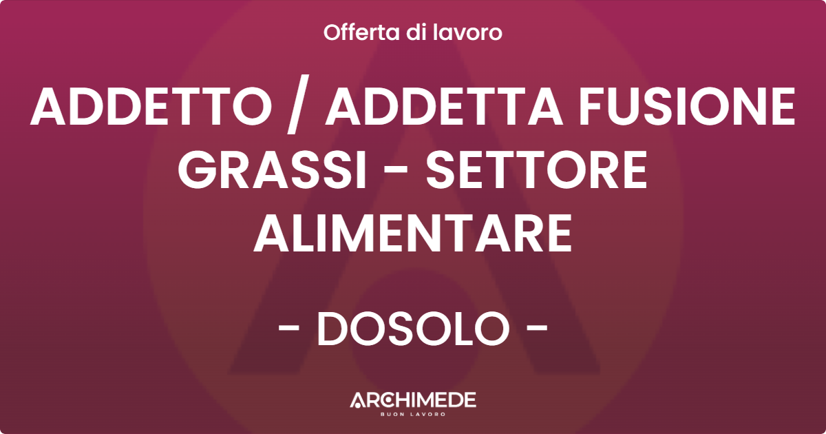 OFFERTA LAVORO - ADDETTO  ADDETTA FUSIONE GRASSI - SETTORE ALIMENTARE - DOSOLO