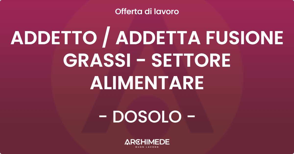 OFFERTA LAVORO - ADDETTO  ADDETTA FUSIONE GRASSI - SETTORE ALIMENTARE - DOSOLO