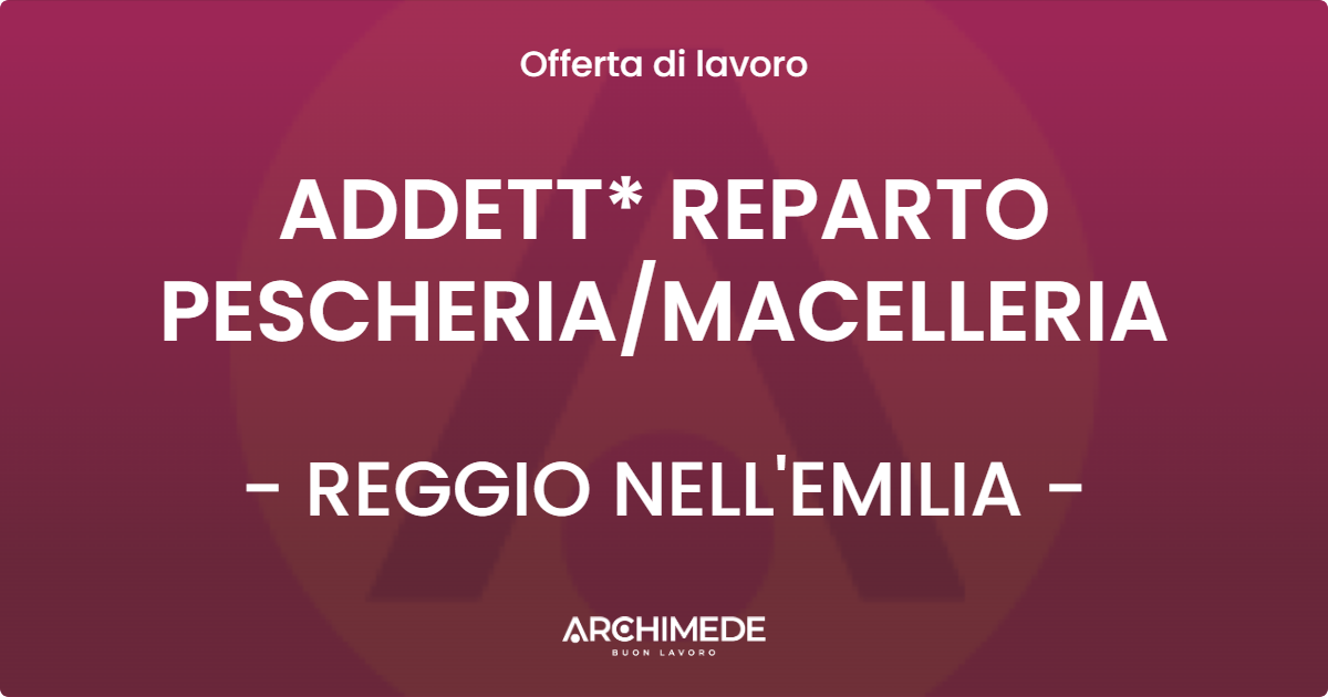 OFFERTA LAVORO - ADDETT* REPARTO PESCHERIA/MACELLERIA - REGGIO NELL'EMILIA (RE)