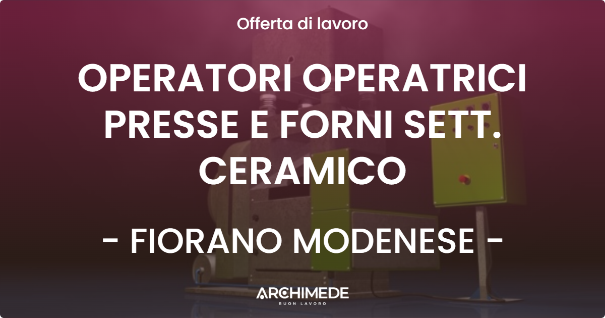 OFFERTA LAVORO - OPERATORI OPERATRICI PRESSE E FORNI SETT. CERAMICO - FIORANO MODENESE