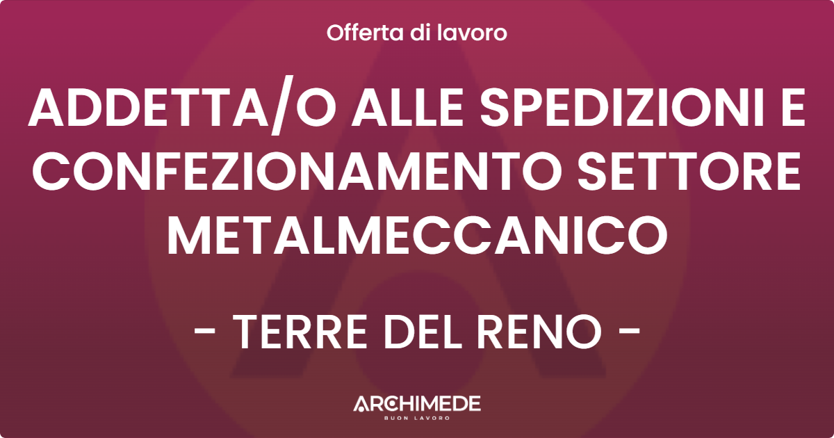 OFFERTA LAVORO - ADDETTAO ALLE SPEDIZIONI E CONFEZIONAMENTO SETTORE METALMECCANICO - TERRE DEL RENO