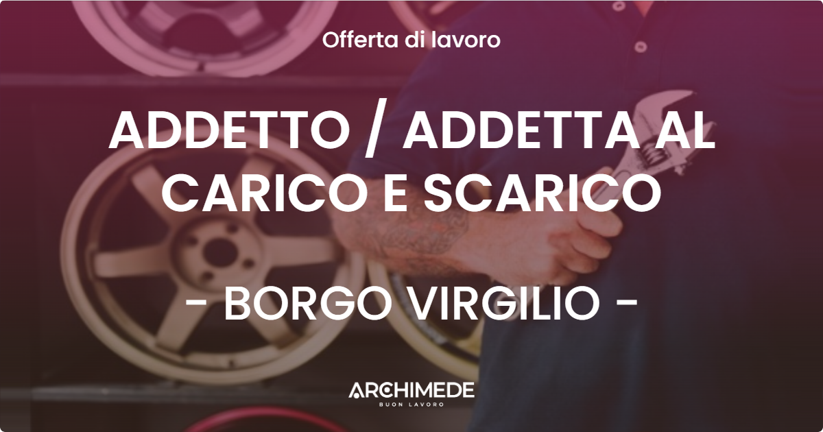 OFFERTA LAVORO - ADDETTO  ADDETTA AL CARICO E SCARICO - BORGO VIRGILIO
