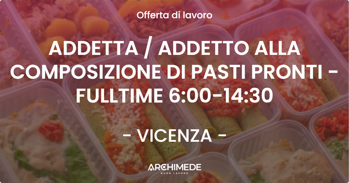 OFFERTA LAVORO - ADDETTA  ADDETTO ALLA COMPOSIZIONE DI PASTI PRONTI - FULLTIME 6:00-14:30 - VICENZA
