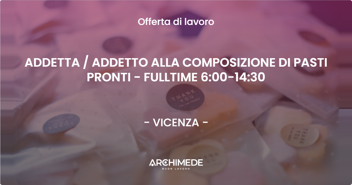 OFFERTA LAVORO - ADDETTA  ADDETTO ALLA COMPOSIZIONE DI PASTI PRONTI - FULLTIME 6:00-14:30 - VICENZA