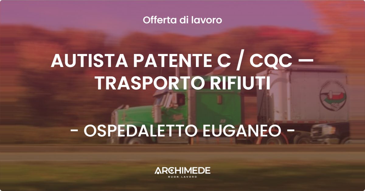 OFFERTA LAVORO - AUTISTA PATENTE C / CQC — TRASPORTO RIFIUTI - OSPEDALETTO EUGANEO (PD)
