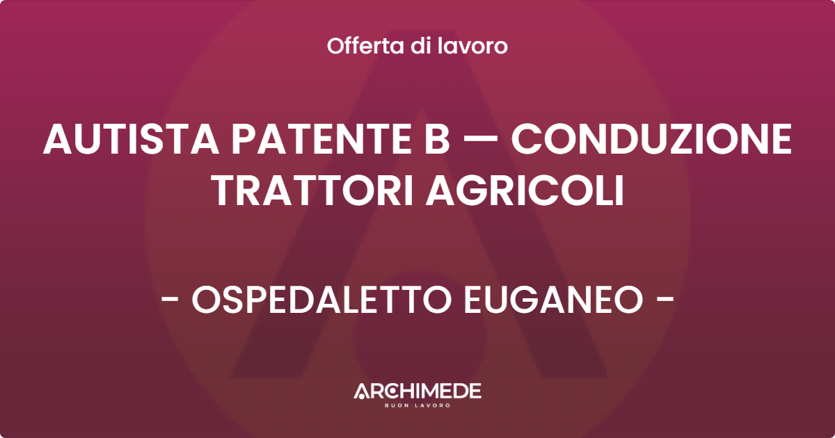 OFFERTA LAVORO - AUTISTA PATENTE B — CONDUZIONE TRATTORI AGRICOLI - OSPEDALETTO EUGANEO (PD)