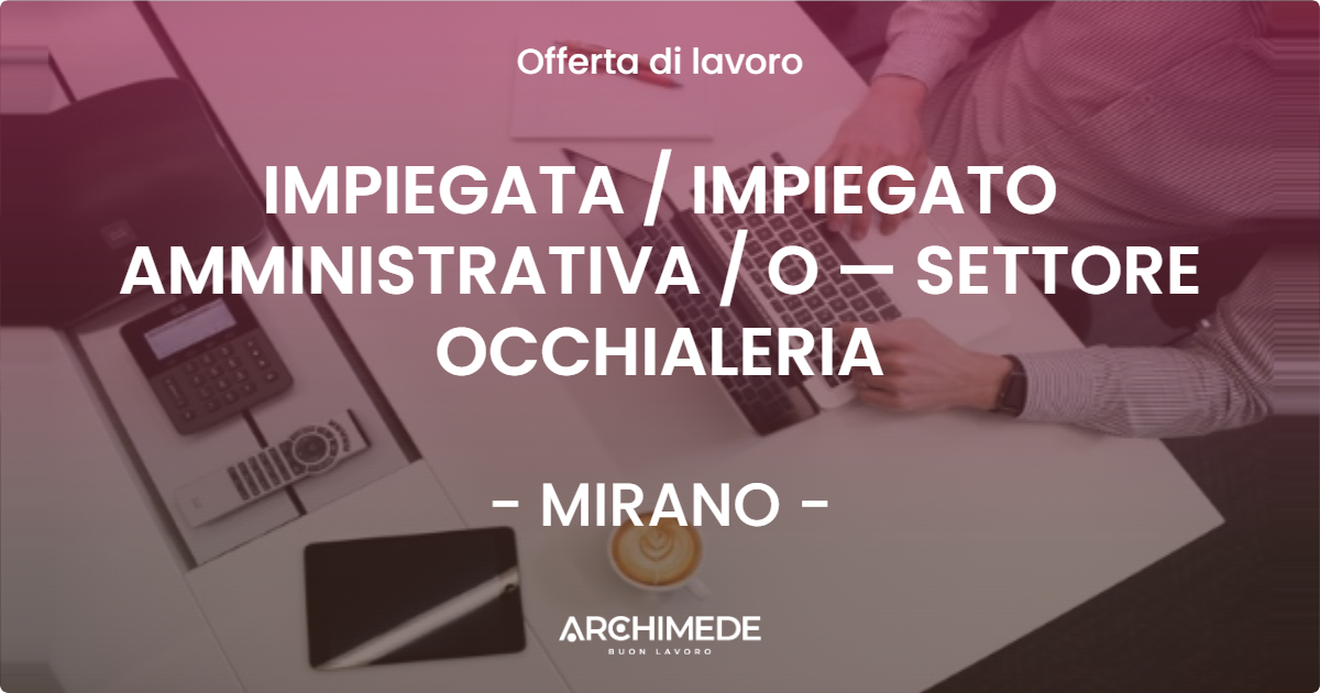 OFFERTA LAVORO - IMPIEGATA  IMPIEGATO AMMINISTRATIVA  O — SETTORE OCCHIALERIA - MIRANO