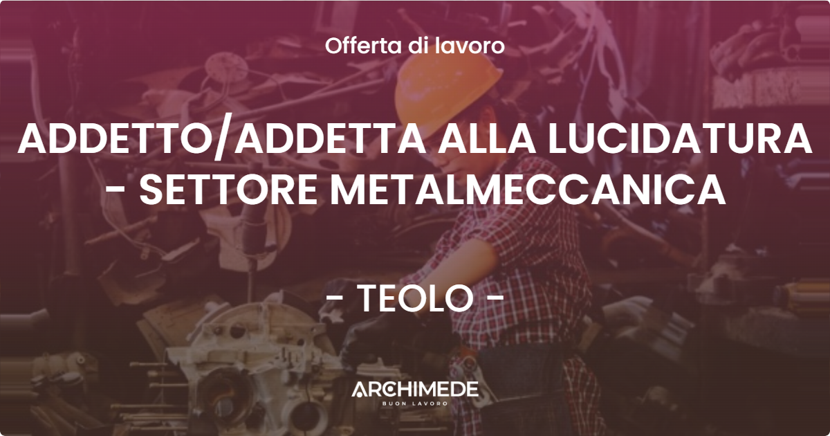 OFFERTA LAVORO - ADDETTOADDETTA ALLA LUCIDATURA - SETTORE METALMECCANICA - TEOLO