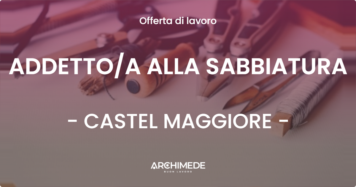 OFFERTA LAVORO - ADDETTOA ALLA SABBIATURA - CASTEL MAGGIORE