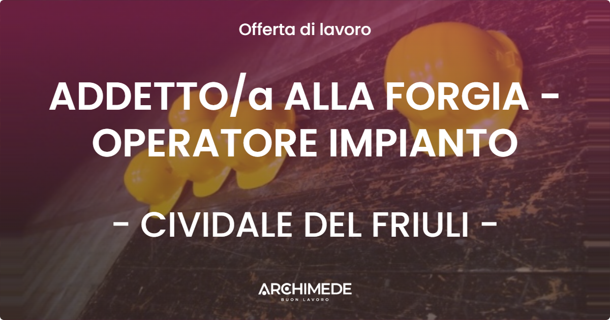 OFFERTA LAVORO - ADDETTOa ALLA FORGIA - OPERATORE IMPIANTO - CIVIDALE DEL FRIULI