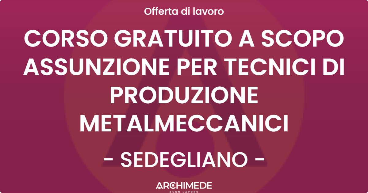 OFFERTA LAVORO - CORSO GRATUITO A SCOPO ASSUNZIONE PER TECNICI DI PRODUZIONE METALMECCANICI - SEDEGLIANO