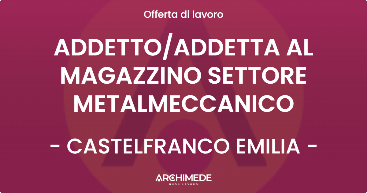 OFFERTA LAVORO - ADDETTO/ADDETTA AL MAGAZZINO SETTORE METALMECCANICO - CASTELFRANCO EMILIA (MO)
