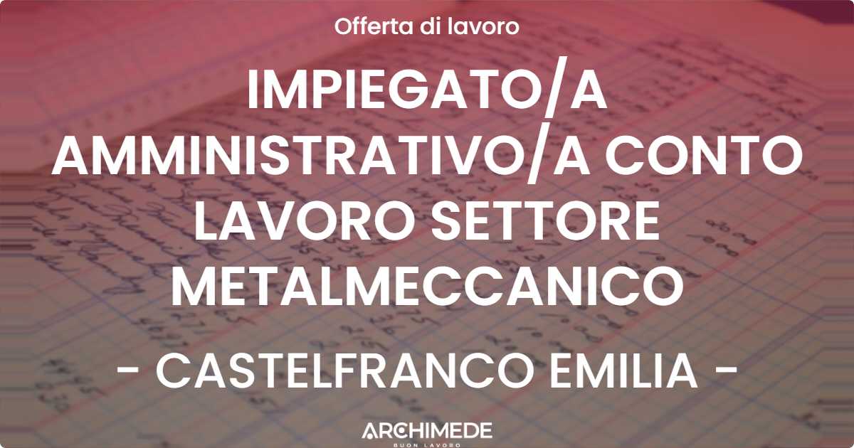 OFFERTA LAVORO - IMPIEGATO/A AMMINISTRATIVO/A CONTO LAVORO SETTORE METALMECCANICO - CASTELFRANCO EMILIA (MO)