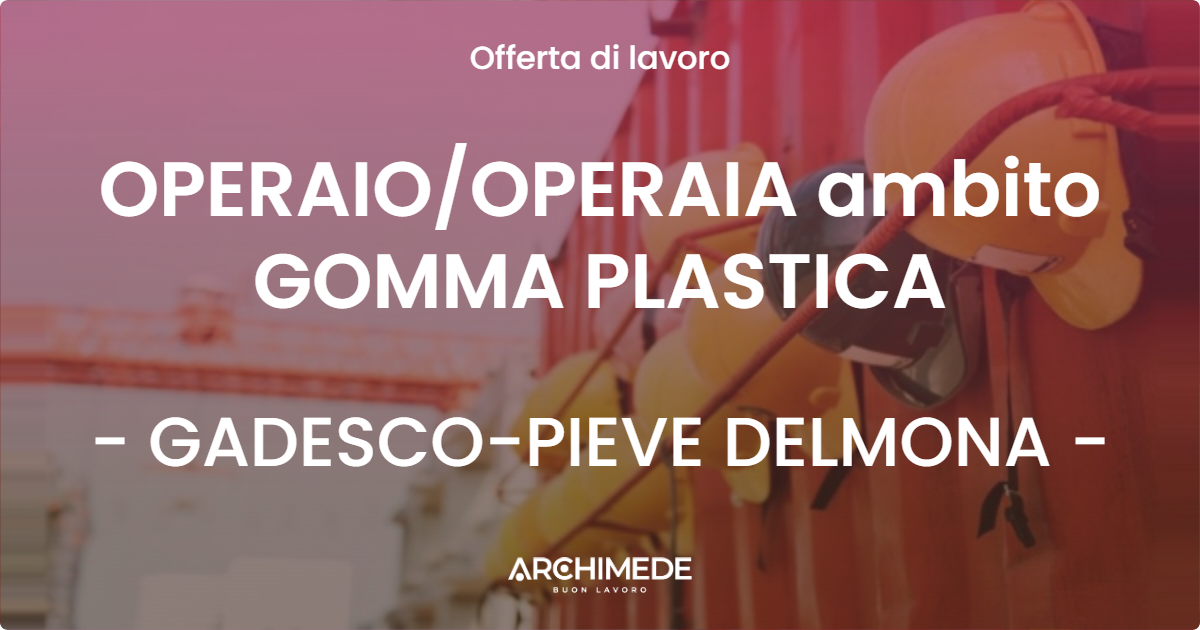 OFFERTA LAVORO - OPERAIOOPERAIA ambito GOMMA PLASTICA - GADESCO-PIEVE DELMONA