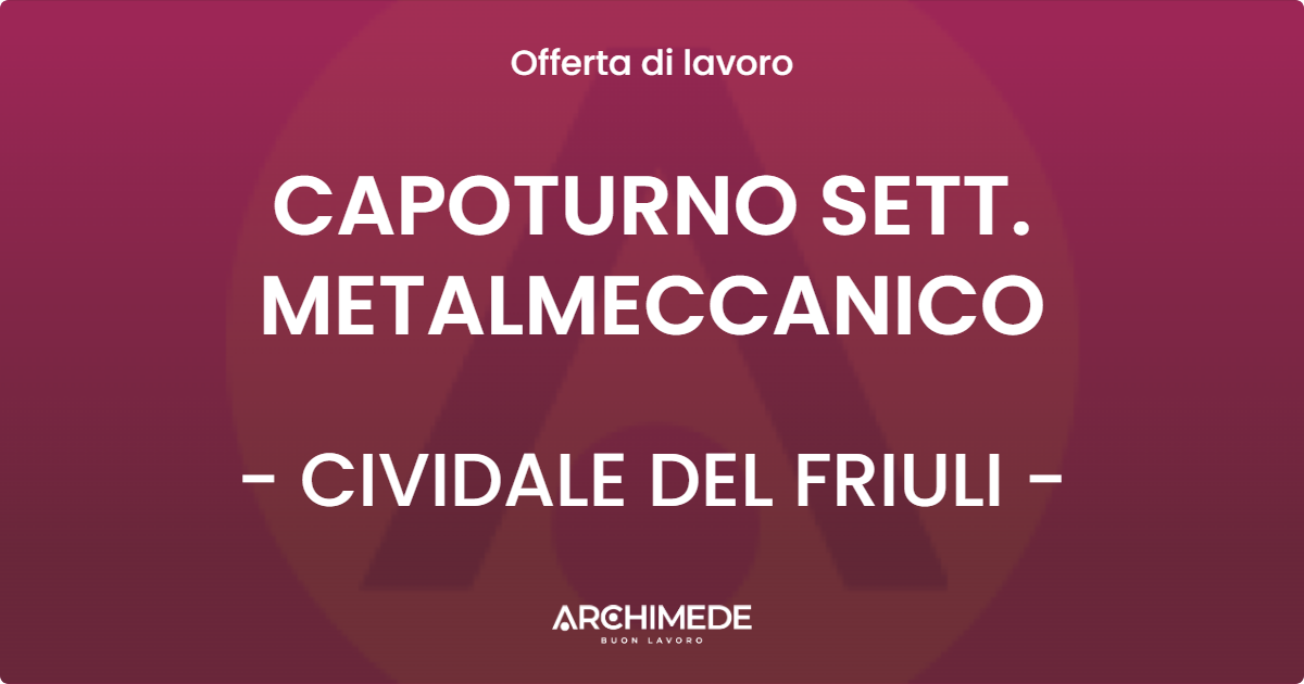 OFFERTA LAVORO - CAPOTURNO SETT. METALMECCANICO - CIVIDALE DEL FRIULI