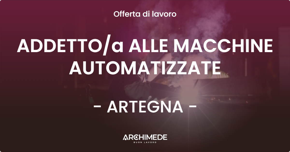 OFFERTA LAVORO - ADDETTOa ALLE MACCHINE AUTOMATIZZATE - ARTEGNA