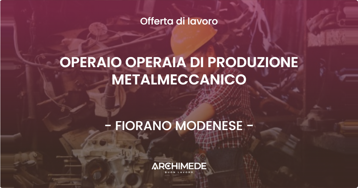 OFFERTA LAVORO - OPERAIO OPERAIA DI PRODUZIONE METALMECCANICO - FIORANO MODENESE (MO)