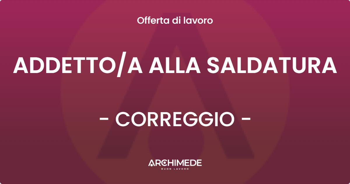 OFFERTA LAVORO - ADDETTO/A ALLA SALDATURA - CORREGGIO (RE)
