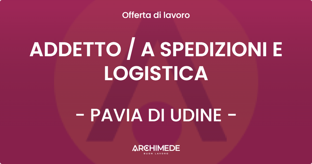 OFFERTA LAVORO - ADDETTO  A SPEDIZIONI E LOGISTICA - PAVIA DI UDINE
