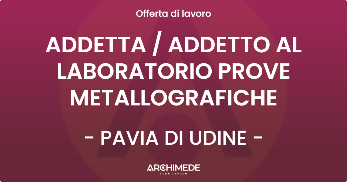 OFFERTA LAVORO - ADDETTA  ADDETTO AL LABORATORIO PROVE METALLOGRAFICHE - PAVIA DI UDINE
