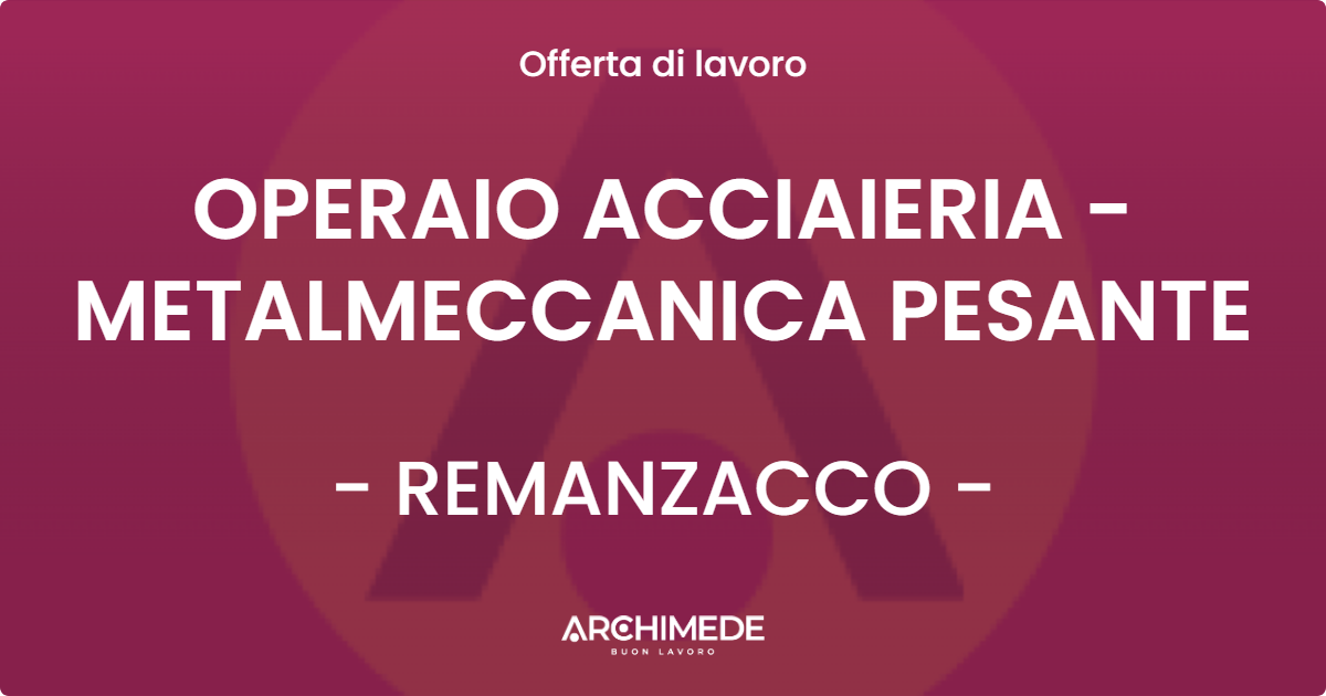 OFFERTA LAVORO - OPERAIO ACCIAIERIA - METALMECCANICA PESANTE - REMANZACCO