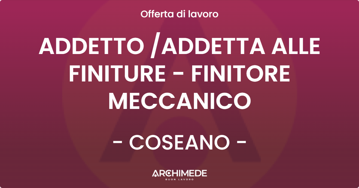 OFFERTA LAVORO - ADDETTO ADDETTA ALLE FINITURE - FINITORE MECCANICO - COSEANO