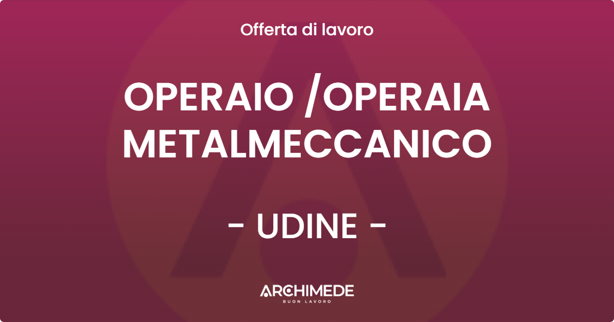 OFFERTA LAVORO - OPERAIO OPERAIA METALMECCANICO - UDINE