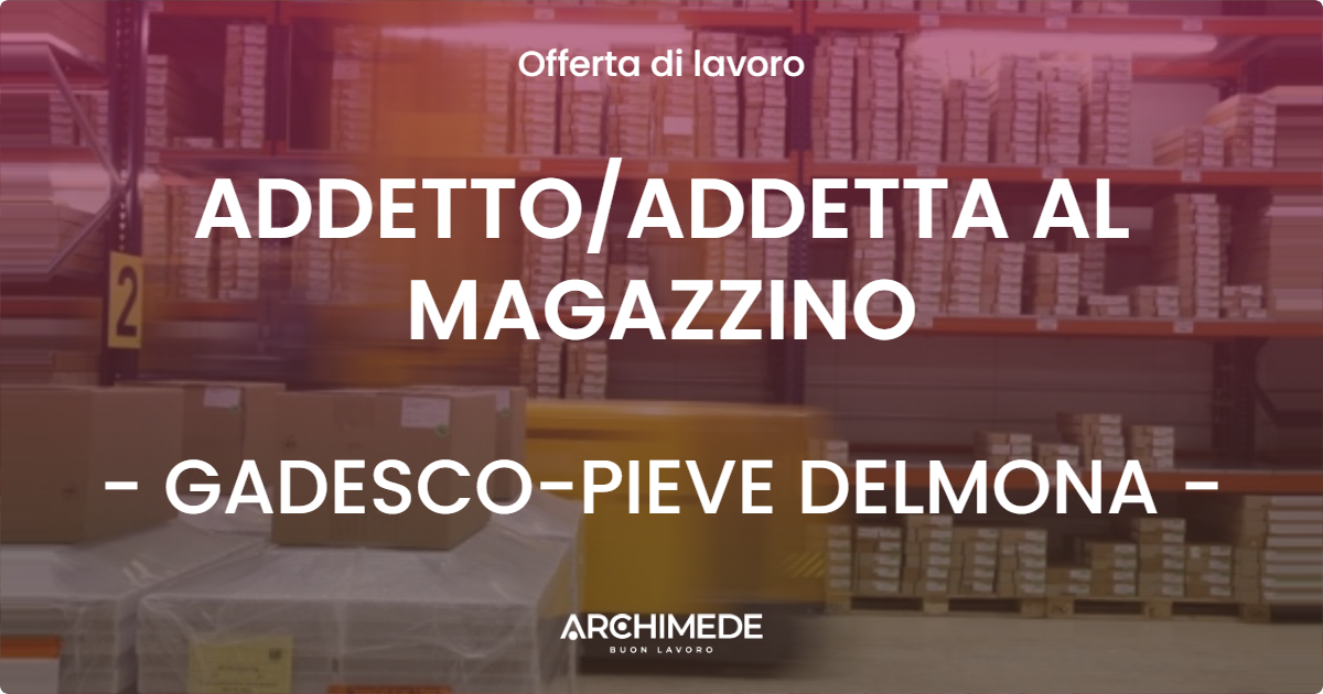 OFFERTA LAVORO - ADDETTOADDETTA AL MAGAZZINO - GADESCO-PIEVE DELMONA
