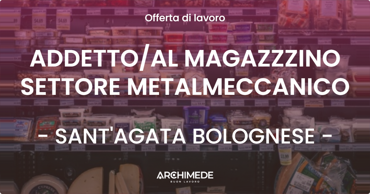 OFFERTA LAVORO - ADDETTOAL MAGAZZZINO SETTORE METALMECCANICO - SANT'AGATA BOLOGNESE