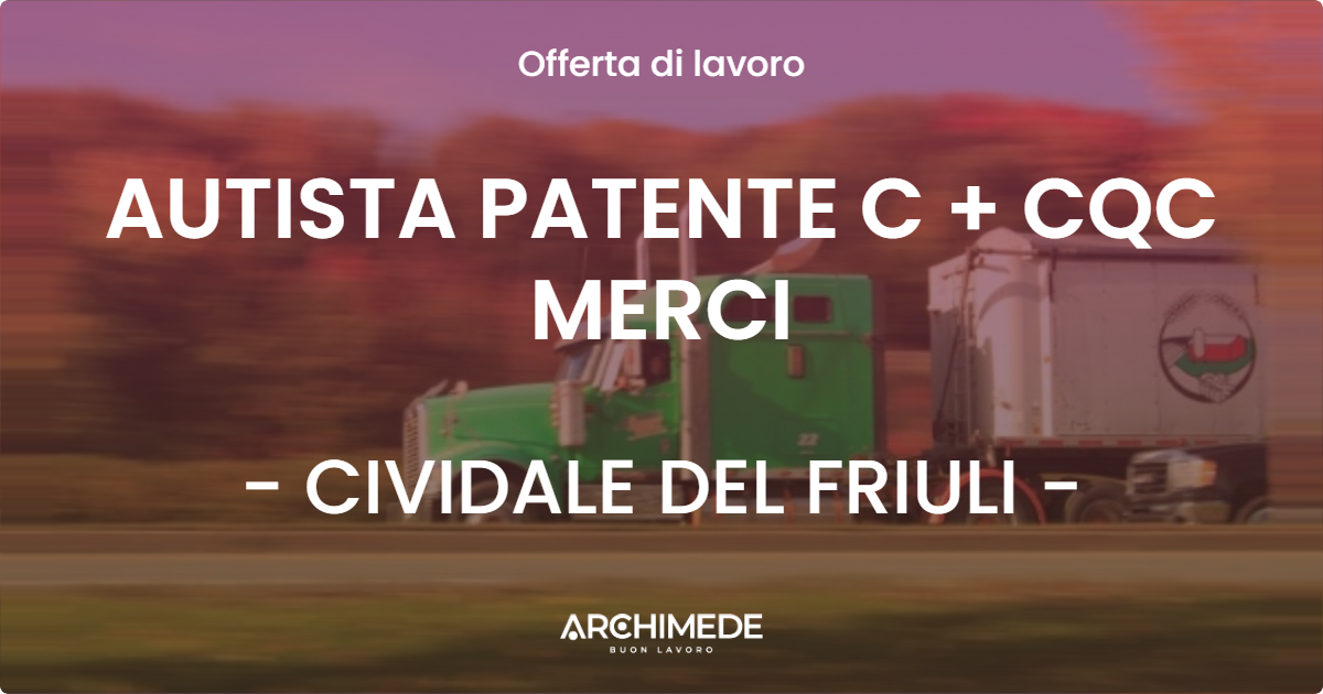 OFFERTA LAVORO - AUTISTA PATENTE C + CQC MERCI - CIVIDALE DEL FRIULI