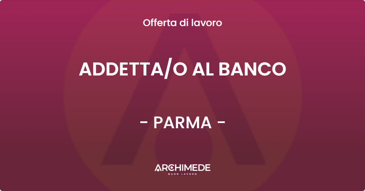 OFFERTA LAVORO - ADDETTAO AL BANCO - PARMA