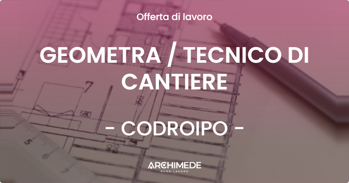 OFFERTA LAVORO - GEOMETRA  TECNICO DI CANTIERE - CODROIPO