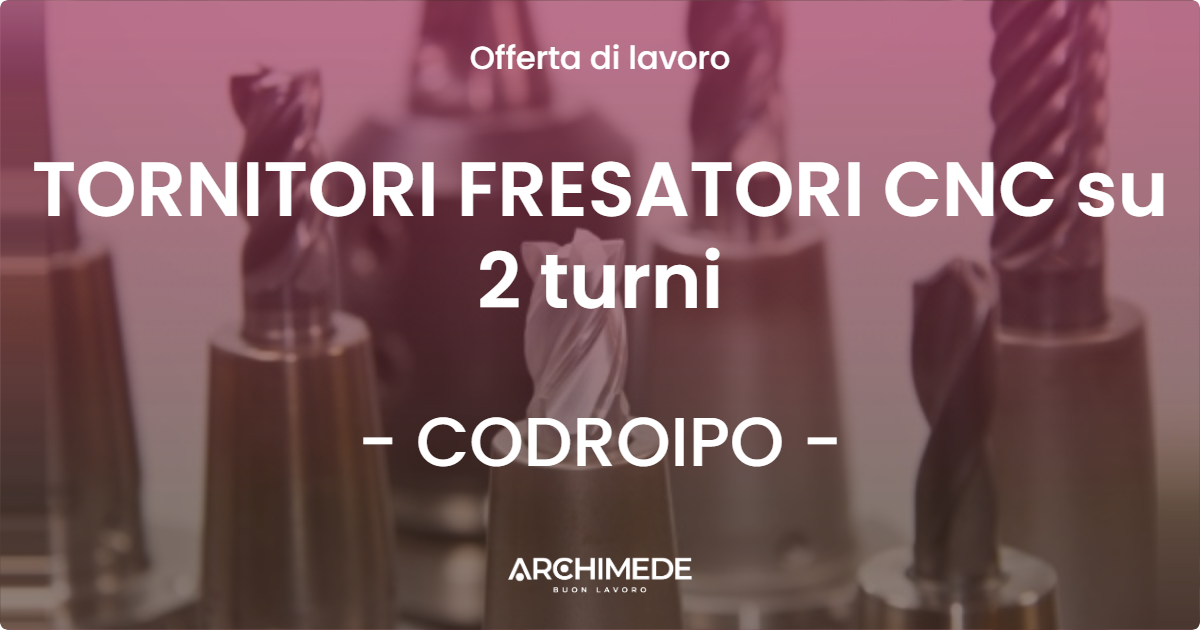 OFFERTA LAVORO - TORNITORI FRESATORI CNC su 2 turni - CODROIPO